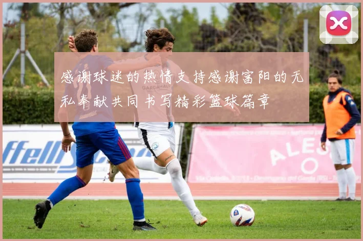 感谢球迷的热情支持感谢富阳的无私奉献共同书写精彩篮球篇章