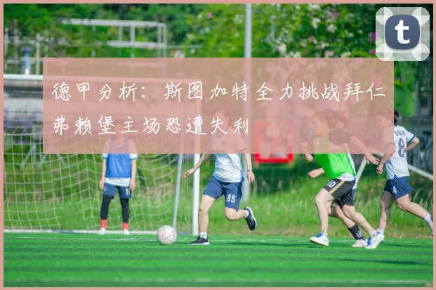德甲分析：斯图加特全力挑战拜仁弗赖堡主场恐遭失利