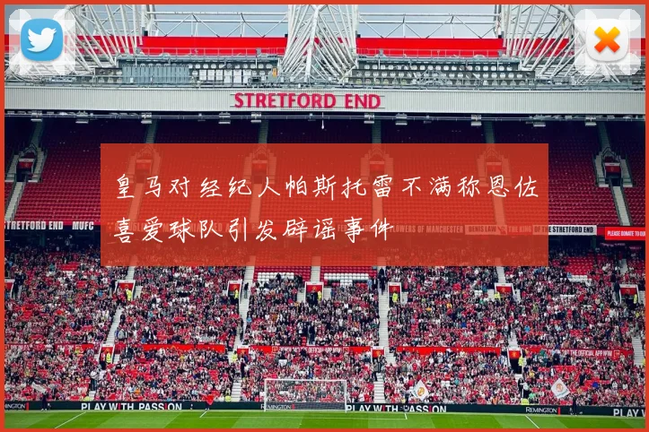 皇马对经纪人帕斯托雷不满称恩佐喜爱球队引发辟谣事件