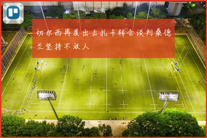 切尔西再度出击扎卡转会谈判桑德兰坚持不放人