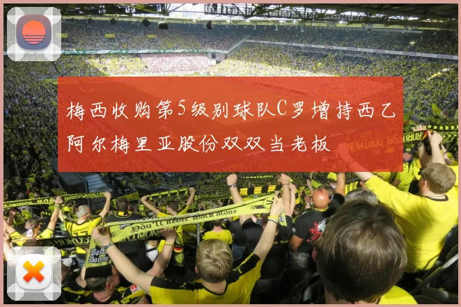 梅西收购第5级别球队C罗增持西乙阿尔梅里亚股份双双当老板