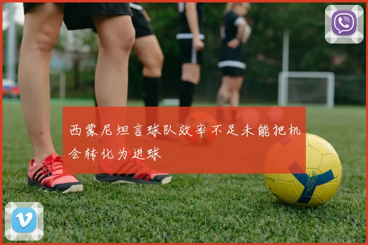 西蒙尼坦言球队效率不足未能把机会转化为进球