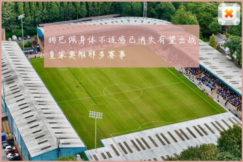 姆巴佩身体不适感已消失有望出战皇家奥维耶多赛事