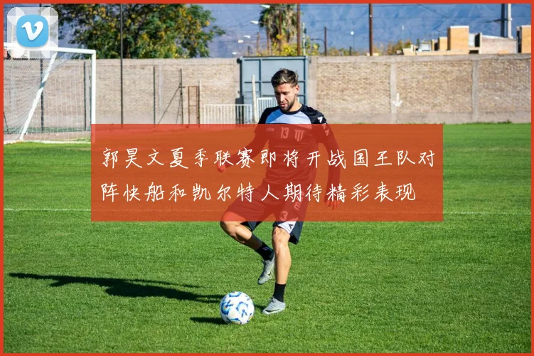 郭昊文夏季联赛即将开战国王队对阵快船和凯尔特人期待精彩表现