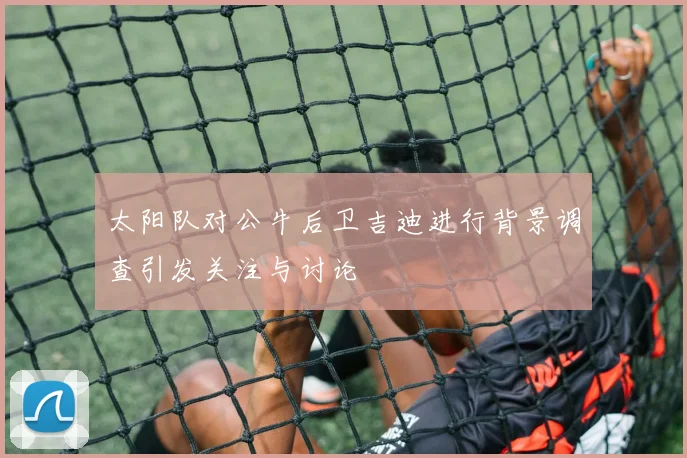 太阳队对公牛后卫吉迪进行背景调查引发关注与讨论