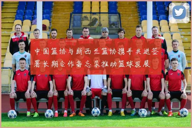 中国篮协与新西兰篮协携手共进签署长期合作备忘录推动篮球发展