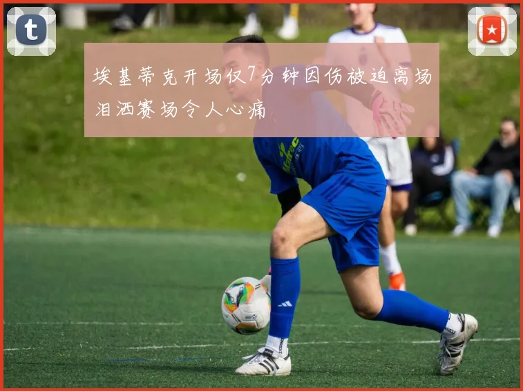 埃基蒂克开场仅7分钟因伤被迫离场泪洒赛场令人心痛