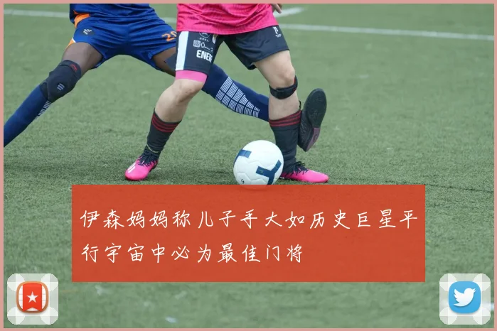 伊森妈妈称儿子手大如历史巨星平行宇宙中必为最佳门将