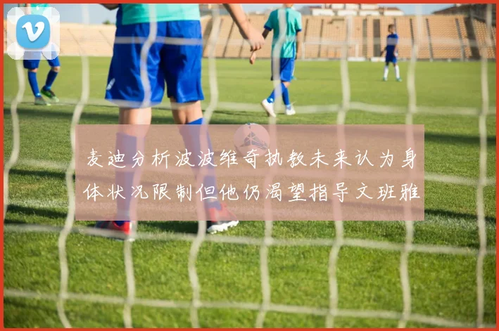麦迪分析波波维奇执教未来认为身体状况限制但他仍渴望指导文班雅马