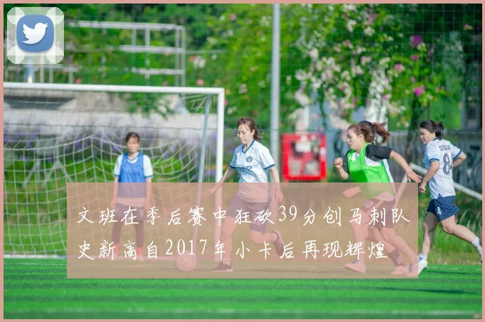 文班在季后赛中狂砍39分创马刺队史新高自2017年小卡后再现辉煌