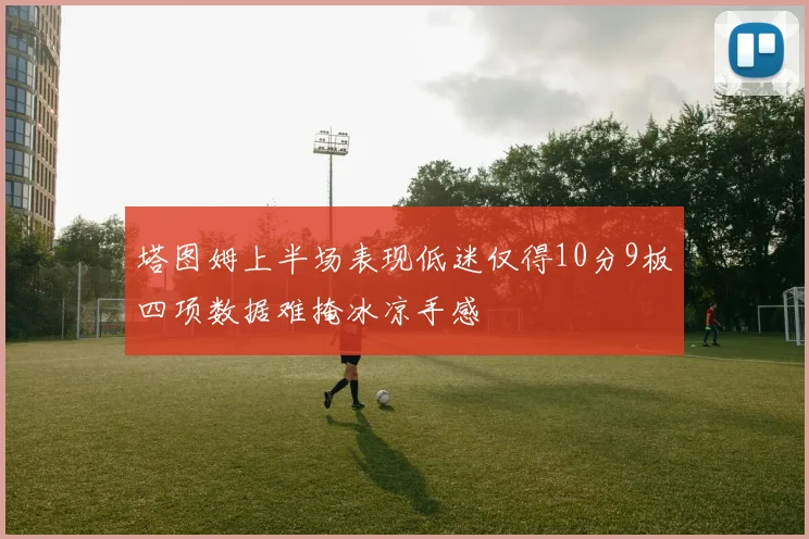 塔图姆上半场表现低迷仅得10分9板四项数据难掩冰凉手感