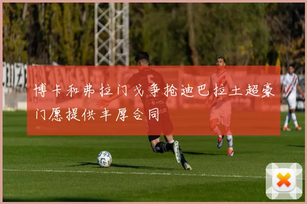 博卡和弗拉门戈争抢迪巴拉土超豪门愿提供丰厚合同