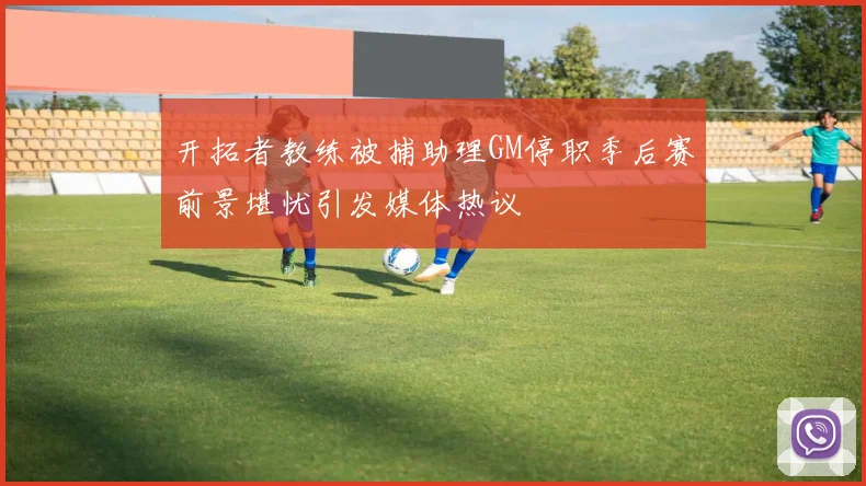 开拓者教练被捕助理GM停职季后赛前景堪忧引发媒体热议