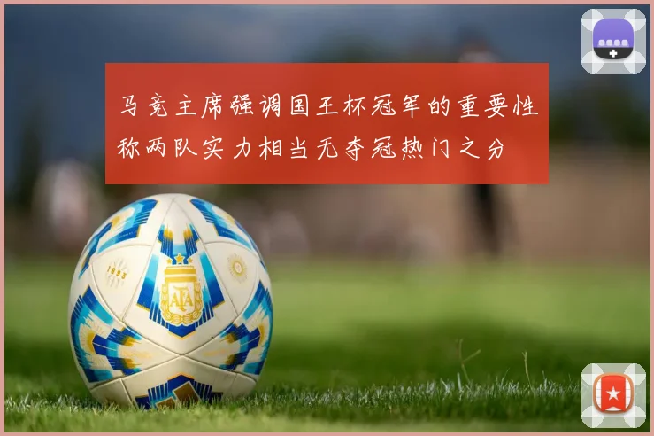 马竞主席强调国王杯冠军的重要性称两队实力相当无夺冠热门之分