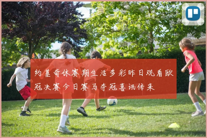 约基奇休赛期生活多彩昨日观看欧冠决赛今日赛马夺冠喜讯传来