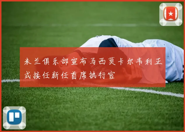 米兰俱乐部宣布马西莫卡尔韦利正式接任新任首席执行官