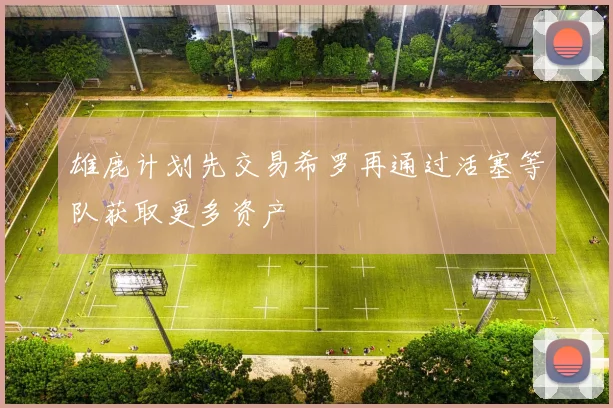 雄鹿计划先交易希罗再通过活塞等队获取更多资产