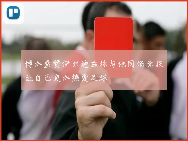 博加盛赞伊尔迪兹称与他同场竞技让自己更加热爱足球