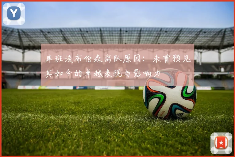 库班谈布伦森离队原因：未曾预见其如今的卓越表现与影响力