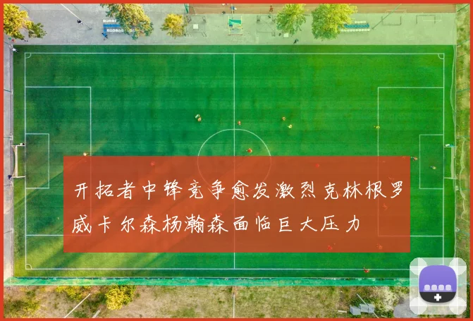 开拓者中锋竞争愈发激烈克林根罗威卡尔森杨瀚森面临巨大压力