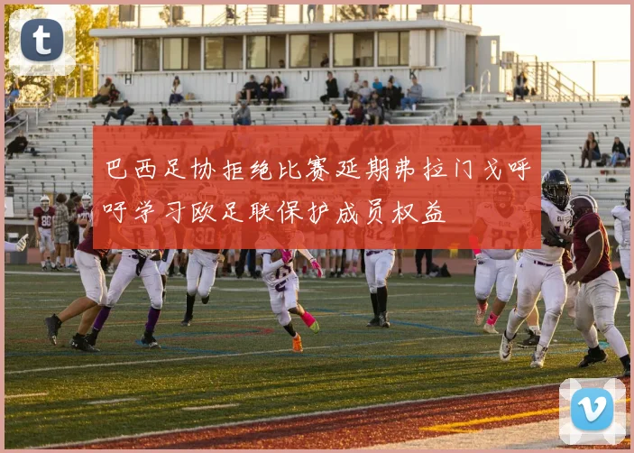 巴西足协拒绝比赛延期弗拉门戈呼吁学习欧足联保护成员权益