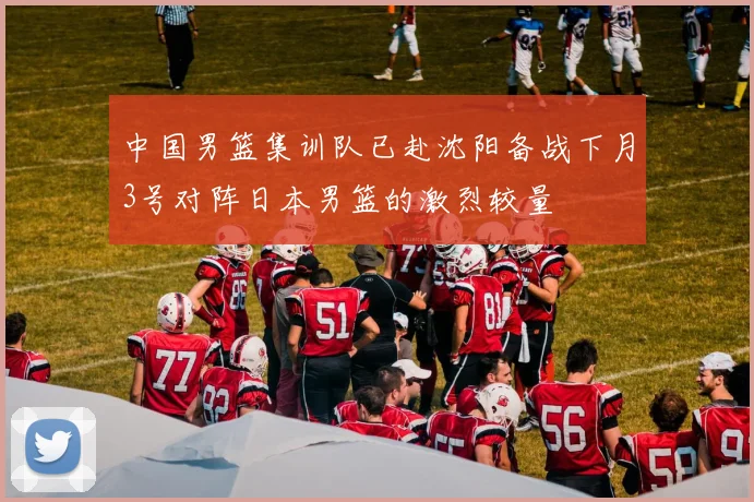中国男篮集训队已赴沈阳备战下月3号对阵日本男篮的激烈较量