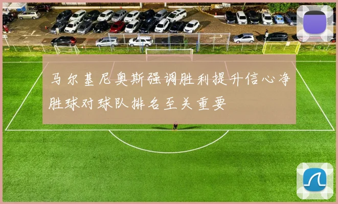 马尔基尼奥斯强调胜利提升信心净胜球对球队排名至关重要