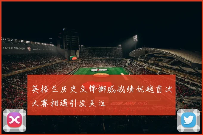 英格兰历史交锋挪威战绩优越首次大赛相遇引发关注