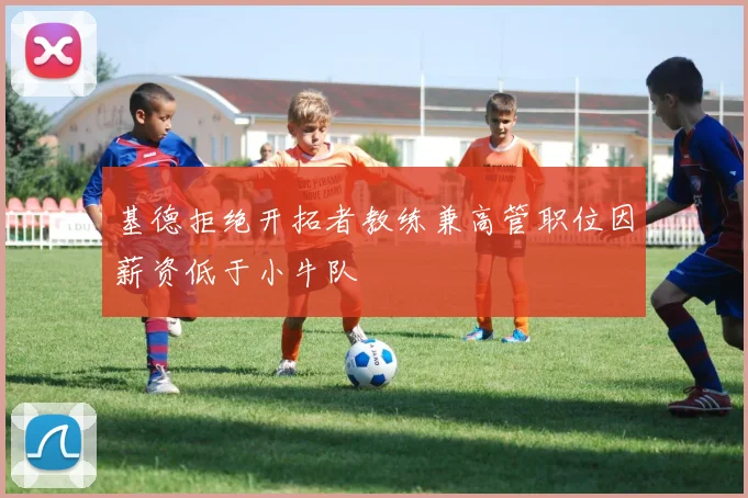 基德拒绝开拓者教练兼高管职位因薪资低于小牛队