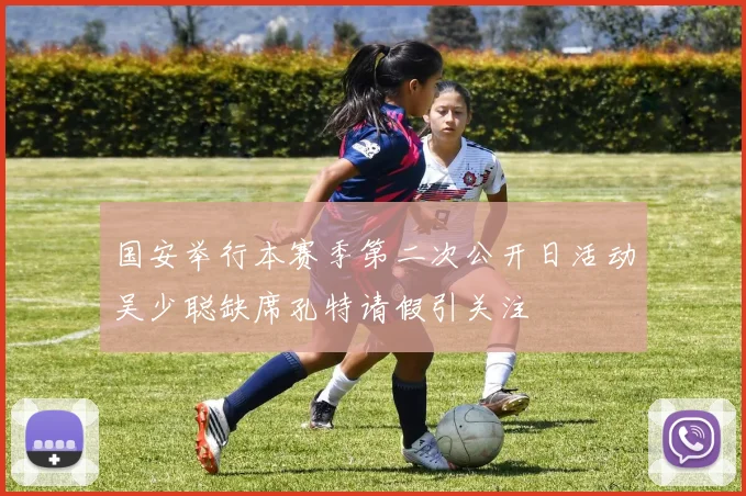 国安举行本赛季第二次公开日活动吴少聪缺席孔特请假引关注