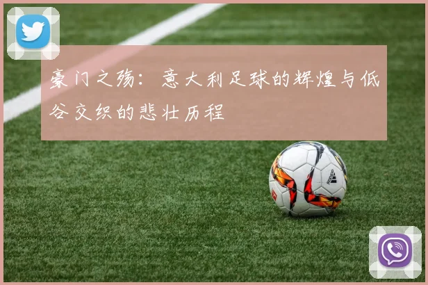 豪门之殇：意大利足球的辉煌与低谷交织的悲壮历程