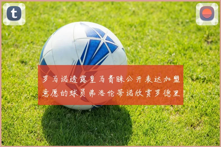 罗马诺透露皇马青睐公开表达加盟意愿的球员弗洛伦蒂诺欣赏罗德里