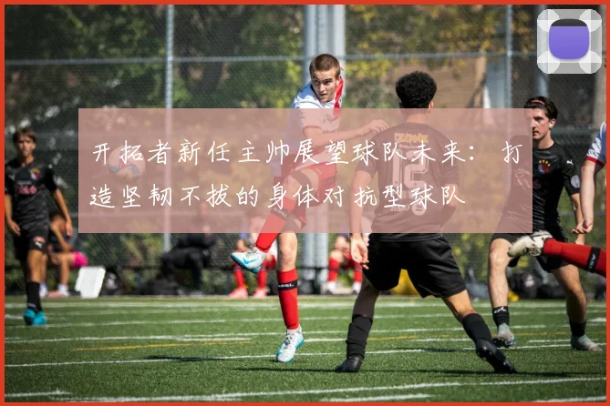 开拓者新任主帅展望球队未来：打造坚韧不拔的身体对抗型球队