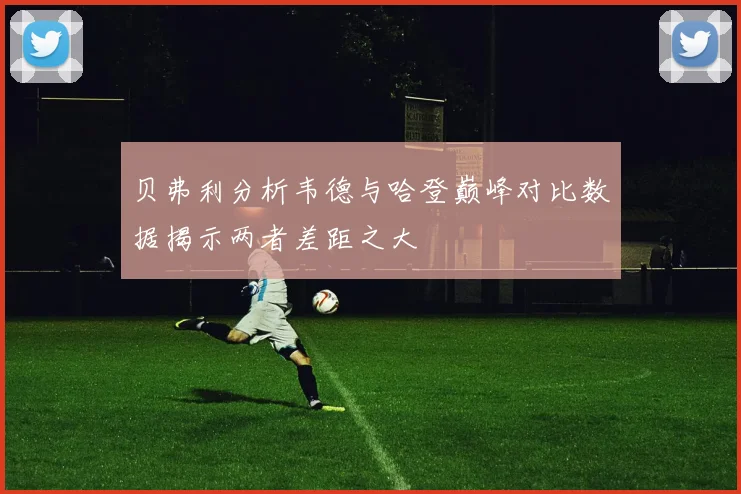 贝弗利分析韦德与哈登巅峰对比数据揭示两者差距之大