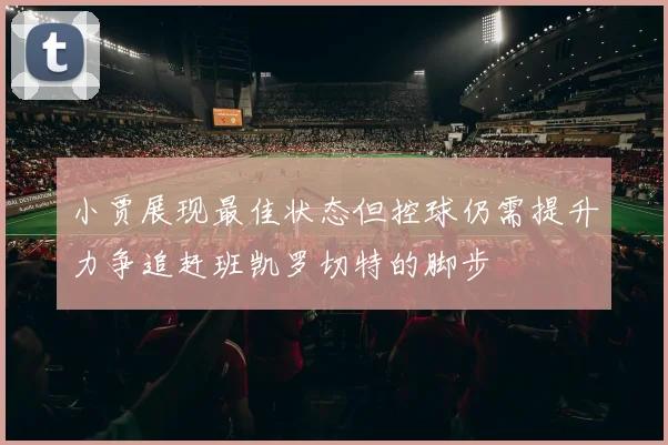 小贾展现最佳状态但控球仍需提升力争追赶班凯罗切特的脚步