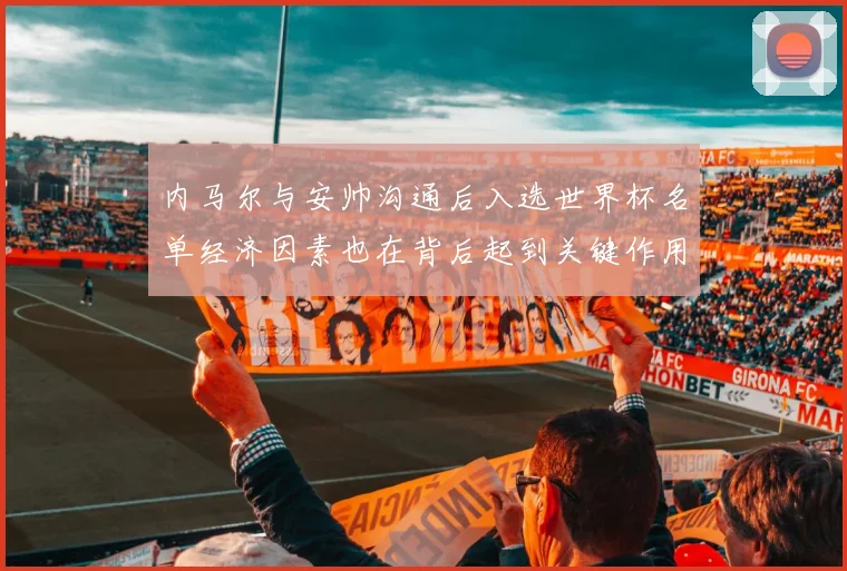 内马尔与安帅沟通后入选世界杯名单经济因素也在背后起到关键作用